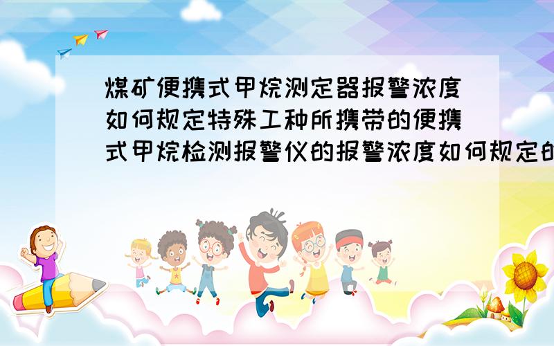 煤矿便携式甲烷测定器报警浓度如何规定特殊工种所携带的便携式甲烷检测报警仪的报警浓度如何规定的.像电钳工