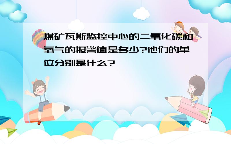 煤矿瓦斯监控中心的二氧化碳和氧气的报警值是多少?他们的单位分别是什么?