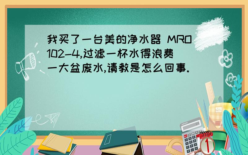 我买了一台美的净水器 MRO102-4,过滤一杯水得浪费一大盆废水,请教是怎么回事.