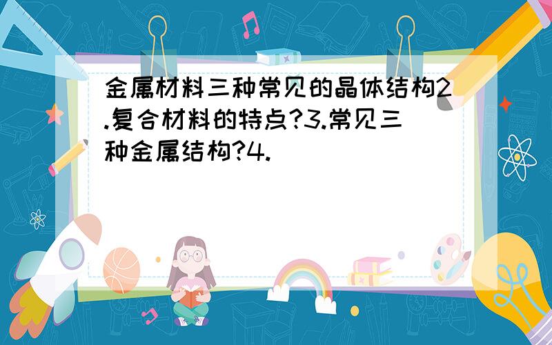 金属材料三种常见的晶体结构2.复合材料的特点?3.常见三种金属结构?4.