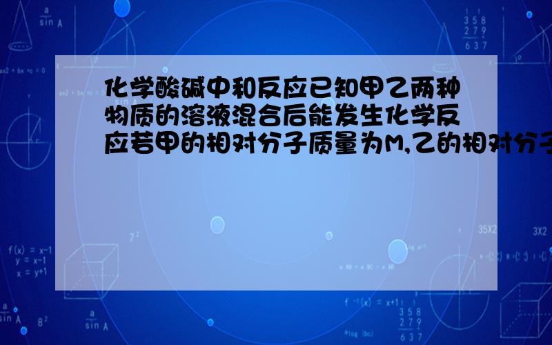 化学酸碱中和反应已知甲乙两种物质的溶液混合后能发生化学反应若甲的相对分子质量为M,乙的相对分子质量为N,当甲乙按质量比M：N反应后,溶液的PH〉7,当甲乙按照2M：N反应后溶液的PH=7则甲