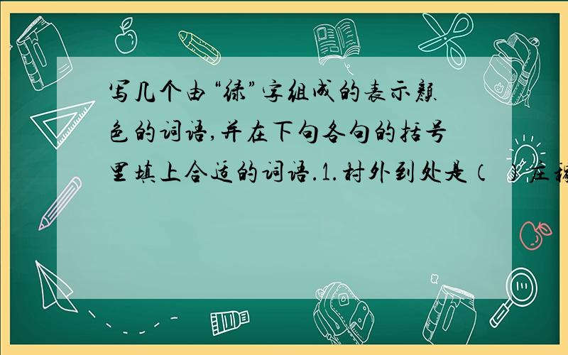 写几个由“绿”字组成的表示颜色的词语,并在下句各句的括号里填上合适的词语.1.村外到处是（ ）庄稼.2.这里的山一座连着一座,近处的是那样（ ）,远处的是那样（ ）.