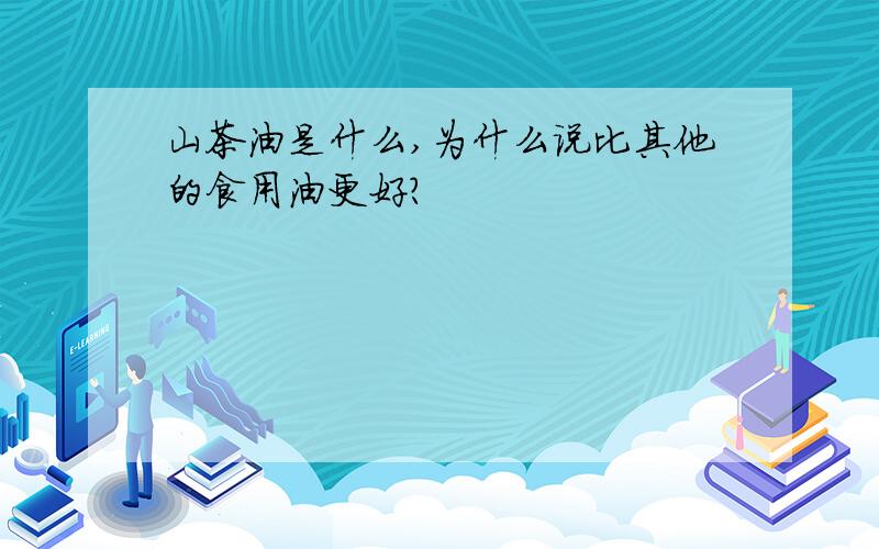 山茶油是什么,为什么说比其他的食用油更好?