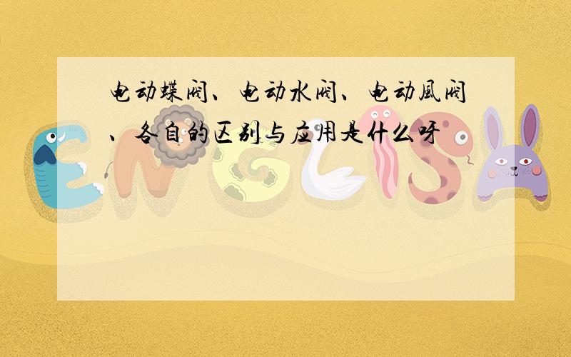 电动蝶阀、电动水阀、电动风阀、各自的区别与应用是什么呀