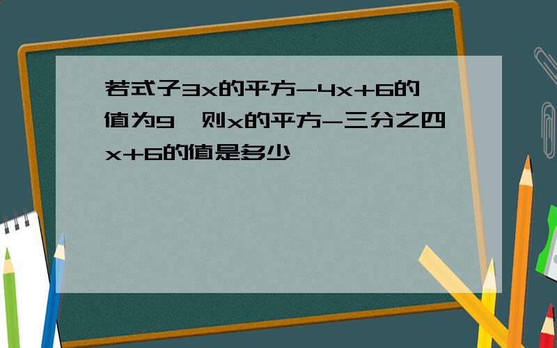 若式子3x的平方-4x+6的值为9,则x的平方-三分之四x+6的值是多少