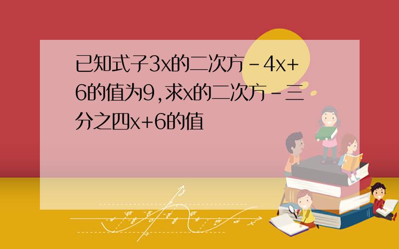 已知式子3x的二次方-4x+6的值为9,求x的二次方-三分之四x+6的值