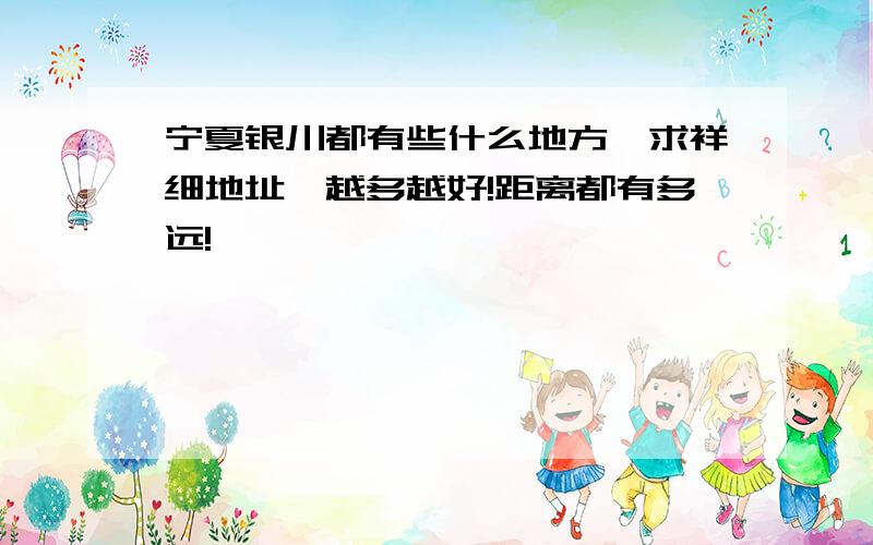 宁夏银川都有些什么地方、求祥细地址,越多越好!距离都有多远!