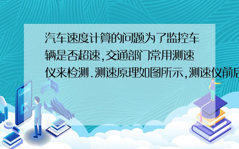 汽车速度计算的问题为了监控车辆是否超速,交通部门常用测速仪来检测.测速原理如图所示,测速仪前后两次发出并接收超声波信号,再根据两次信号的时间差,测出被测车辆的速度.如果某次检