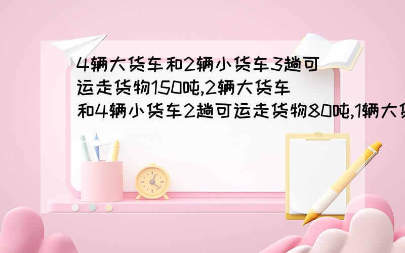 4辆大货车和2辆小货车3趟可运走货物150吨,2辆大货车和4辆小货车2趟可运走货物80吨,1辆大货车和一辆小货各运一趟一共可运走货物多少吨?这是二元一次方程组 要用加减消元法做 答的好我会