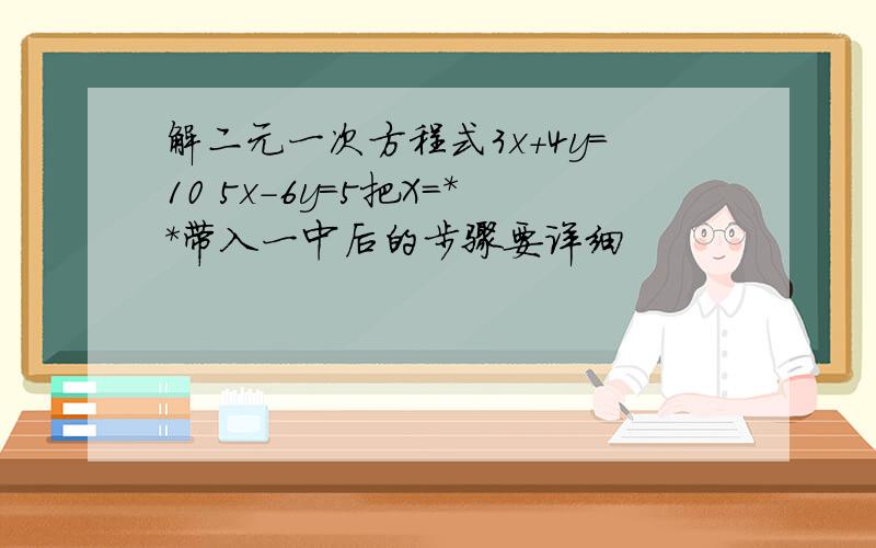 解二元一次方程式3x+4y=10 5x-6y=5把X=**带入一中后的步骤要详细