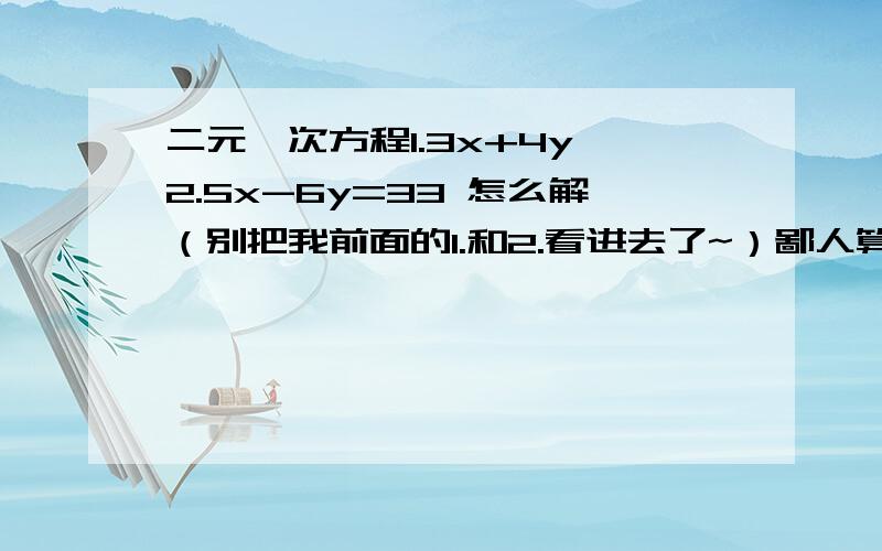 二元一次方程1.3x+4y 2.5x-6y=33 怎么解（别把我前面的1.和2.看进去了~）鄙人算的4[(21-3y)/2]+7y=47,要一步步的来教,别一个答案上去!不好意思，前面3x+4y=16 另外我算的是5（16-4y）/3+6y=33，求大虾帮