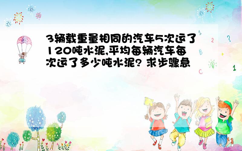 3辆载重量相同的汽车5次运了120吨水泥,平均每辆汽车每次运了多少吨水泥? 求步骤急