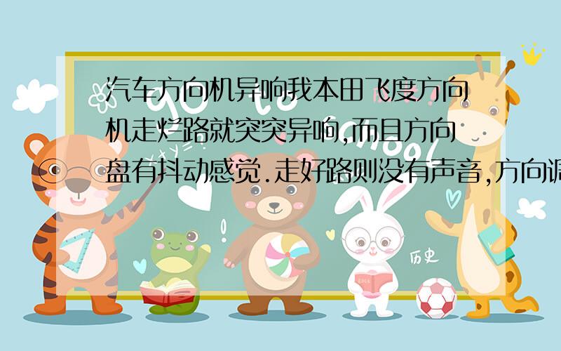 汽车方向机异响我本田飞度方向机走烂路就突突异响,而且方向盘有抖动感觉.走好路则没有声音,方向调紧点要稍微好点.而且方向盘有点歪,倒不跑偏.请问是啥子原因?有没有危险,害怕行驶中