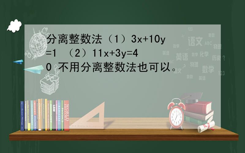 分离整数法（1）3x+10y=1 （2）11x+3y=40 不用分离整数法也可以。