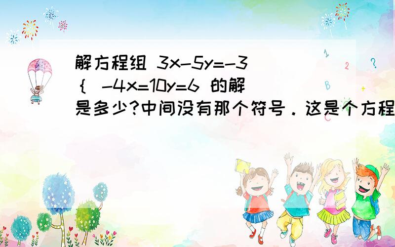 解方程组 3x-5y=-3 ｛ -4x=10y=6 的解是多少?中间没有那个符号。这是个方程组。是两个方程~