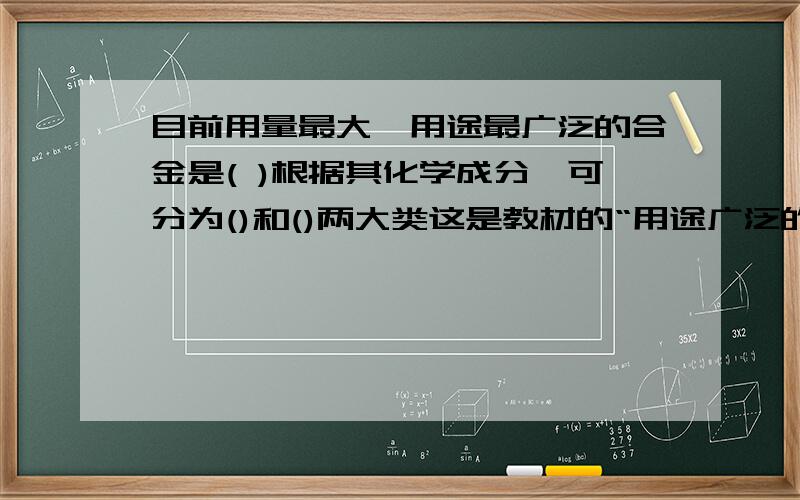 目前用量最大,用途最广泛的合金是( )根据其化学成分,可分为()和()两大类这是教材的“用途广泛的金属材料”一节的课后习题,可是我忘了答案了,