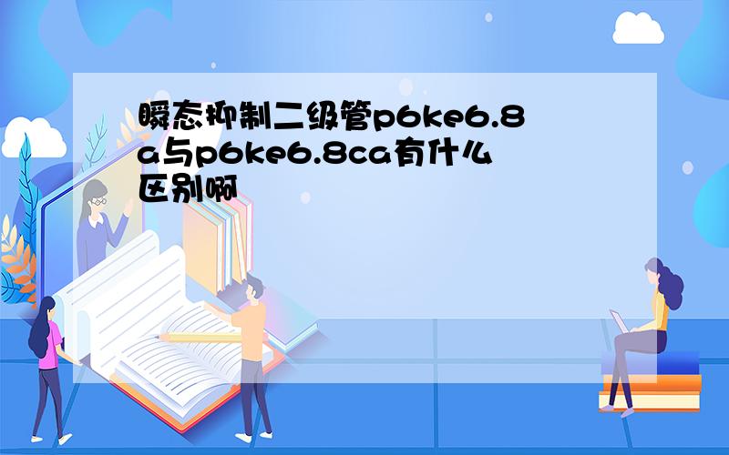 瞬态抑制二级管p6ke6.8a与p6ke6.8ca有什么区别啊