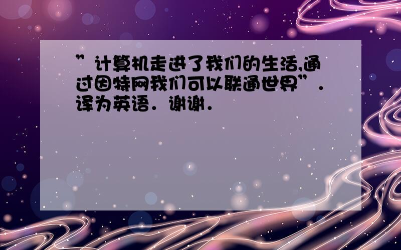 ”计算机走进了我们的生活,通过因特网我们可以联通世界”．译为英语．谢谢．