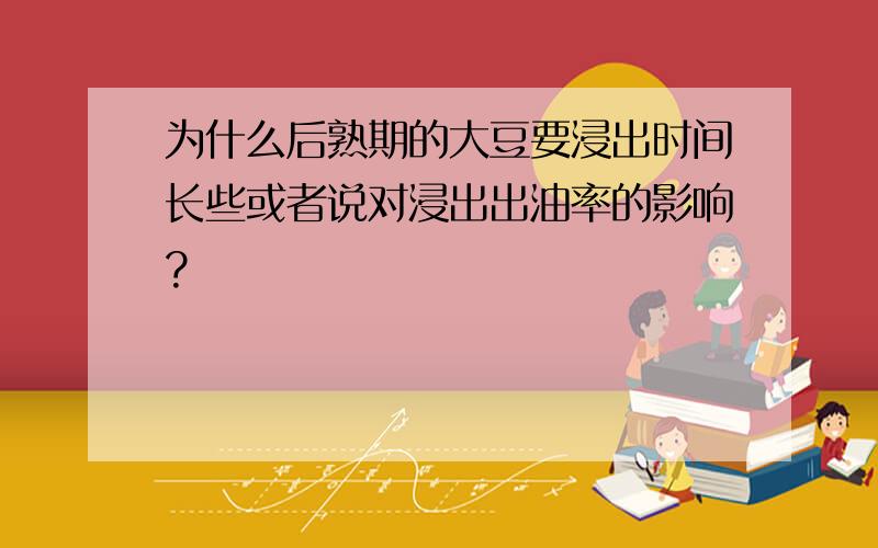 为什么后熟期的大豆要浸出时间长些或者说对浸出出油率的影响?