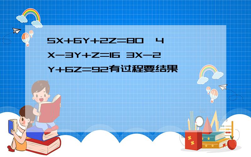 5X+6Y+2Z=80  4X-3Y+Z=16 3X-2Y+6Z=92有过程要结果