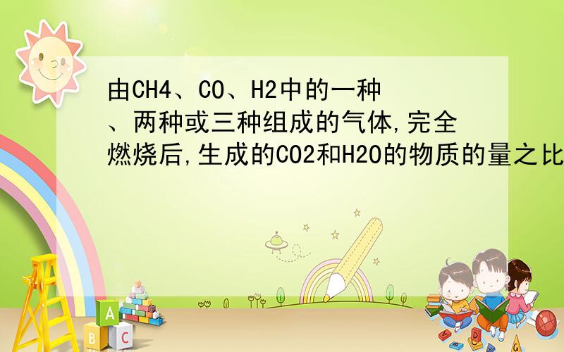 由CH4、CO、H2中的一种、两种或三种组成的气体,完全燃烧后,生成的CO2和H2O的物质的量之比是1:2,下列判断中不正确的是 （ ）A、原气体中一定含有CH4B、原气体中可能不含CH4C、原气体中若含有C