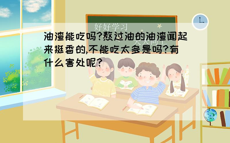 油渣能吃吗?熬过油的油渣闻起来挺香的,不能吃太多是吗?有什么害处呢?