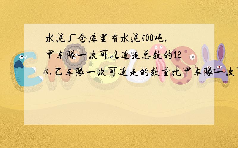 水泥厂仓库里有水泥500吨,甲车队一次可以运走总数的12%,乙车队一次可运走的数量比甲车队一次可以运走的数量多20%如果让两个车队一起来运,一共需要几次可以把全部水泥运完?