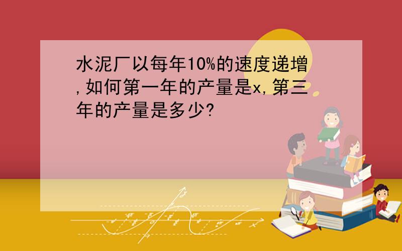 水泥厂以每年10%的速度递增,如何第一年的产量是x,第三年的产量是多少?