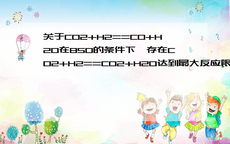 关于CO2+H2==CO+H2O在850的条件下,存在CO2+H2==CO2+H2O达到最大反应限度时有90％（体积分数）的氢气转化为水,且知在平衡状态下,存在如下浓度关系：CO2乘以H2＝H2O乘以CO则原混合气体中二氧化碳和