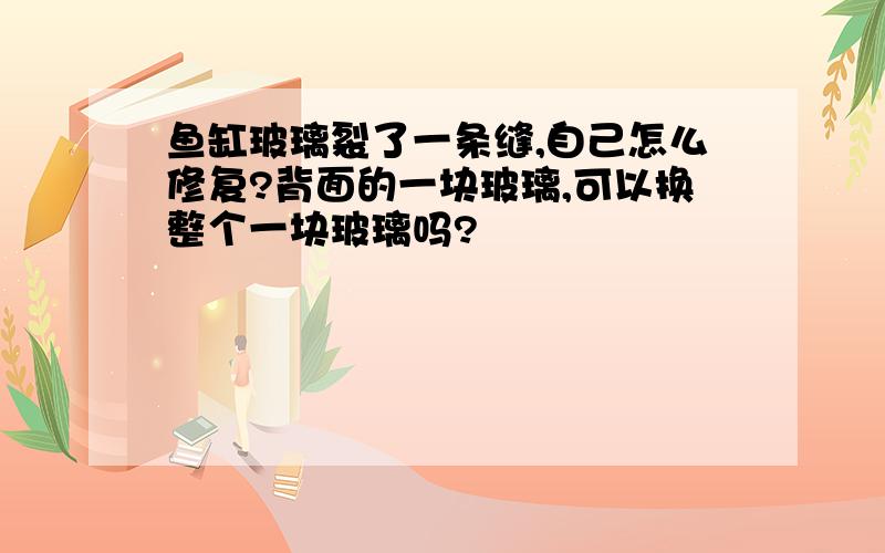 鱼缸玻璃裂了一条缝,自己怎么修复?背面的一块玻璃,可以换整个一块玻璃吗?