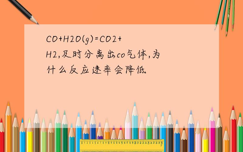 CO+H2O(g)=CO2+H2,及时分离出co气体,为什么反应速率会降低