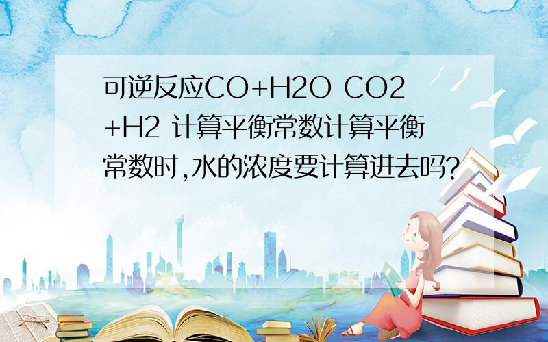 可逆反应CO+H2O CO2+H2 计算平衡常数计算平衡常数时,水的浓度要计算进去吗?