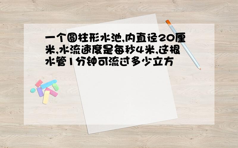 一个圆柱形水池,内直径20厘米,水流速度是每秒4米,这根水管1分钟可流过多少立方