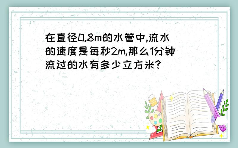 在直径0.8m的水管中,流水的速度是每秒2m,那么1分钟流过的水有多少立方米?