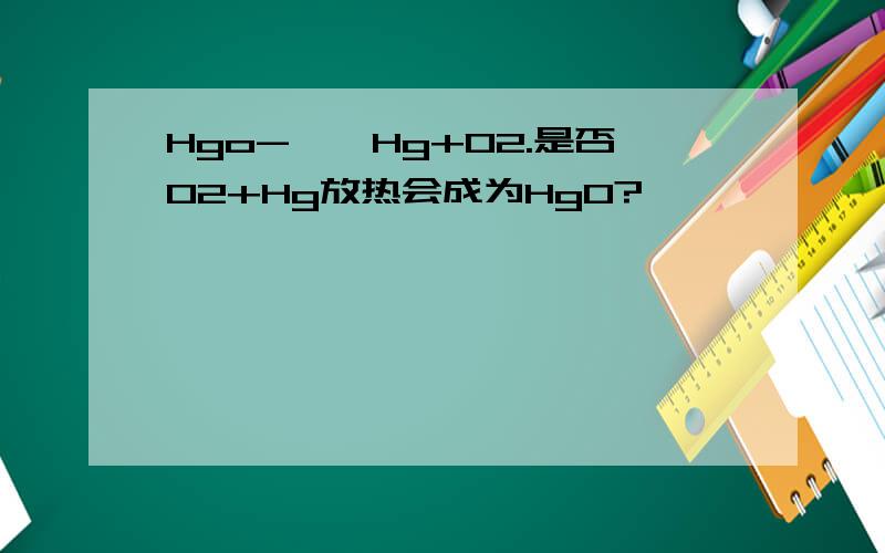 Hgo-△→Hg+O2.是否O2+Hg放热会成为HgO?
