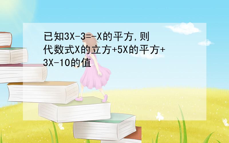 已知3X-3=-X的平方,则代数式X的立方+5X的平方+3X-10的值