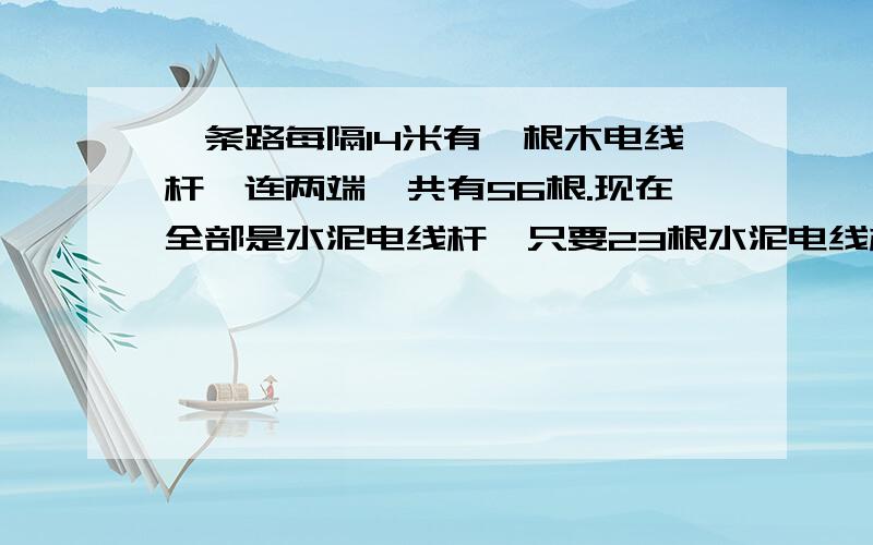 一条路每隔14米有一根木电线杆,连两端一共有56根.现在全部是水泥电线杆,只要23根水泥电线杆就可以了,相邻两根水泥电线杆相距多少米?