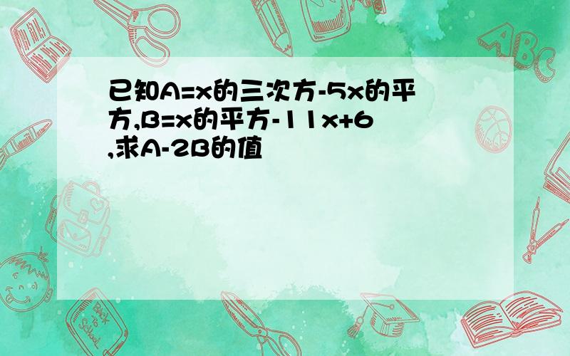 已知A=x的三次方-5x的平方,B=x的平方-11x+6,求A-2B的值