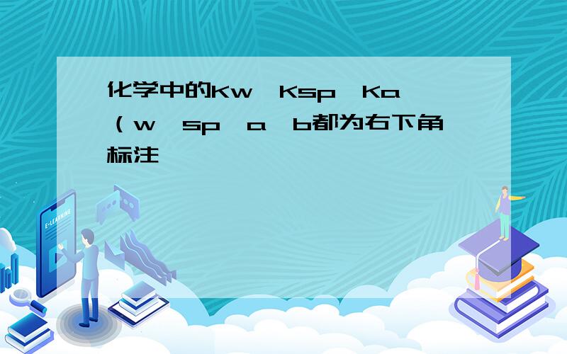 化学中的Kw,Ksp,Ka,（w,sp,a,b都为右下角标注