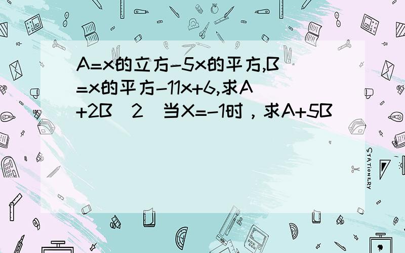 A=x的立方-5x的平方,B=x的平方-11x+6,求A+2B(2)当X=-1时，求A+5B