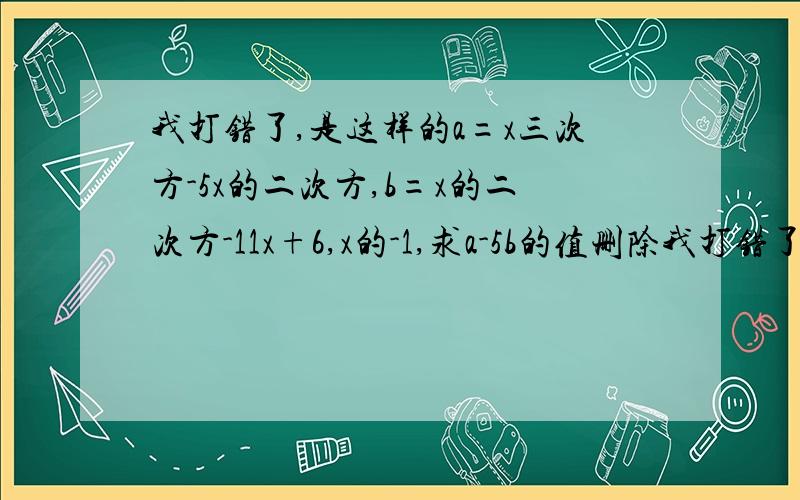 我打错了,是这样的a=x三次方-5x的二次方,b=x的二次方-11x+6,x的-1,求a-5b的值删除我打错了，是这样的