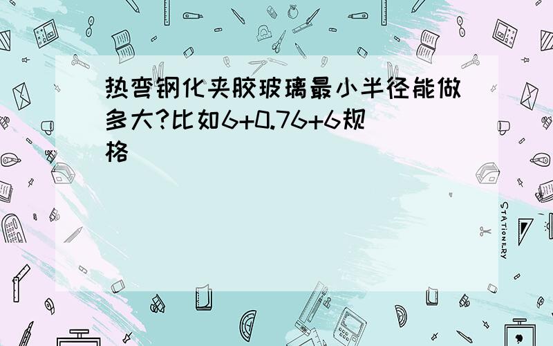 热弯钢化夹胶玻璃最小半径能做多大?比如6+0.76+6规格