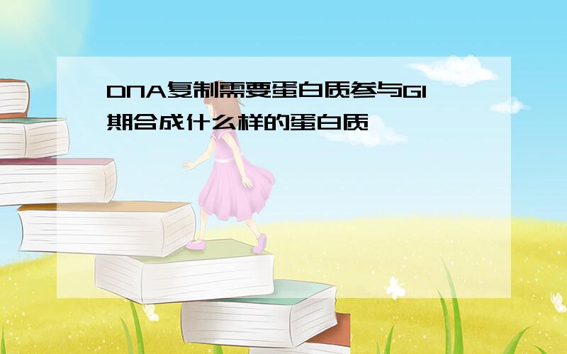 DNA复制需要蛋白质参与G1期合成什么样的蛋白质