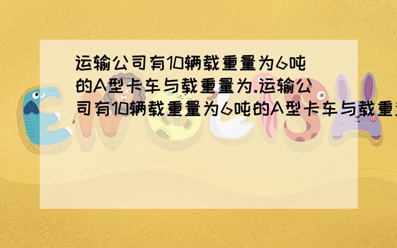 运输公司有10辆载重量为6吨的A型卡车与载重量为.运输公司有10辆载重量为6吨的A型卡车与载重量为8吨的B型卡车,有11名驾驶员．在建筑某段高速公路中,该公司承包了每天至少搬运480吨沥青的