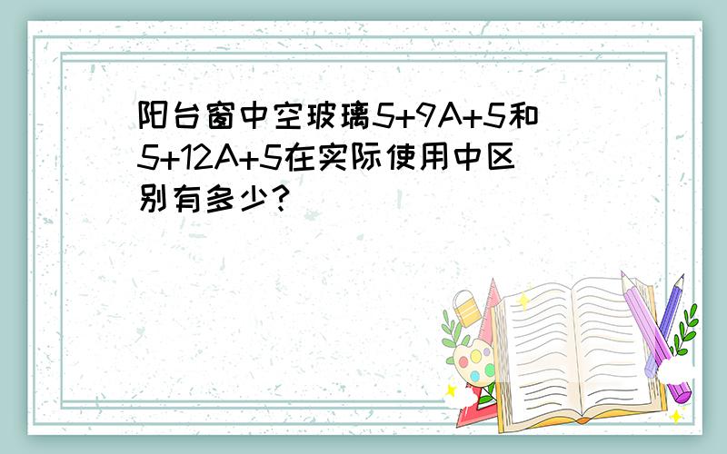 阳台窗中空玻璃5+9A+5和5+12A+5在实际使用中区别有多少?