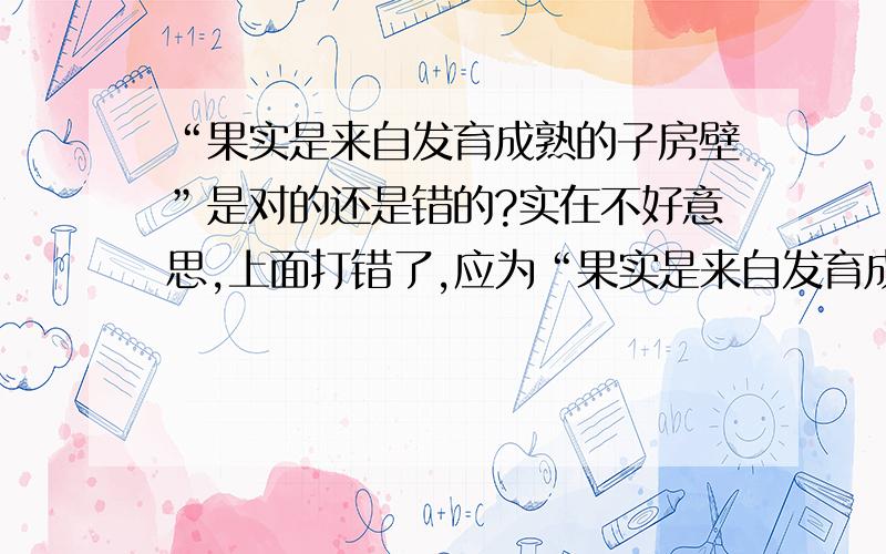 “果实是来自发育成熟的子房壁”是对的还是错的?实在不好意思,上面打错了,应为“果实是来自发育成熟的子房”