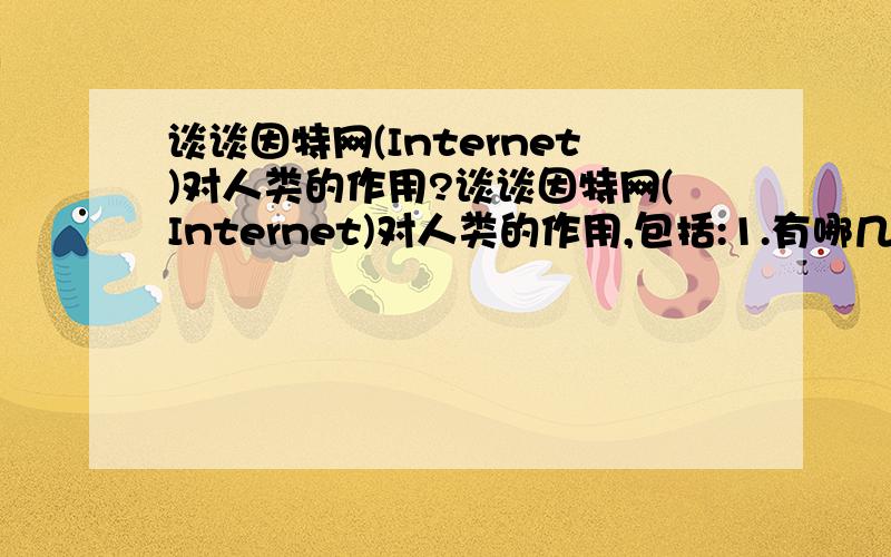 谈谈因特网(Internet)对人类的作用?谈谈因特网(Internet)对人类的作用,包括:1.有哪几个方面的作用2.你自己的亲身感受3.还有那些发展的空间谈谈你的感受,一百字左右.谢谢