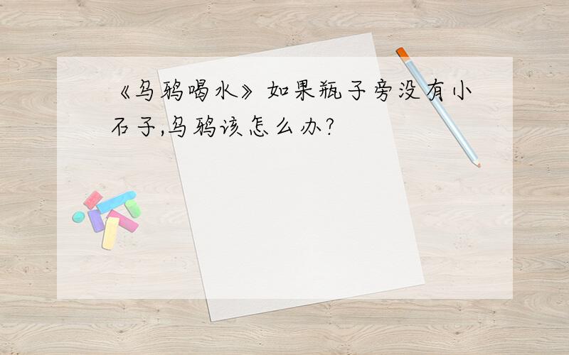 《乌鸦喝水》如果瓶子旁没有小石子,乌鸦该怎么办?