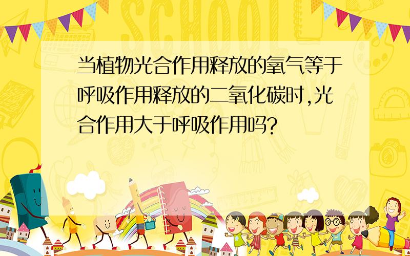 当植物光合作用释放的氧气等于呼吸作用释放的二氧化碳时,光合作用大于呼吸作用吗?