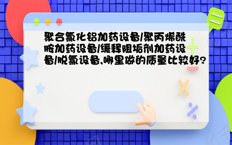 聚合氯化铝加药设备/聚丙烯酰胺加药设备/缓释阻垢剂加药设备/脱氯设备,哪里做的质量比较好?